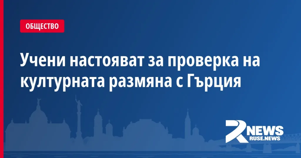 Учени настояват за проверка на културната размяна с Гърция