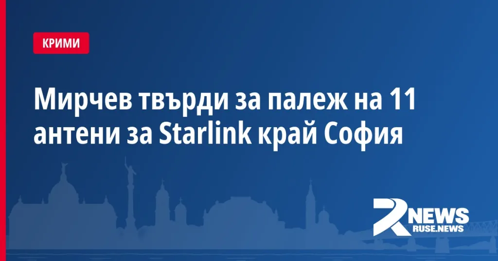 Мирчев твърди за палеж на 11 антени за Starlink край София