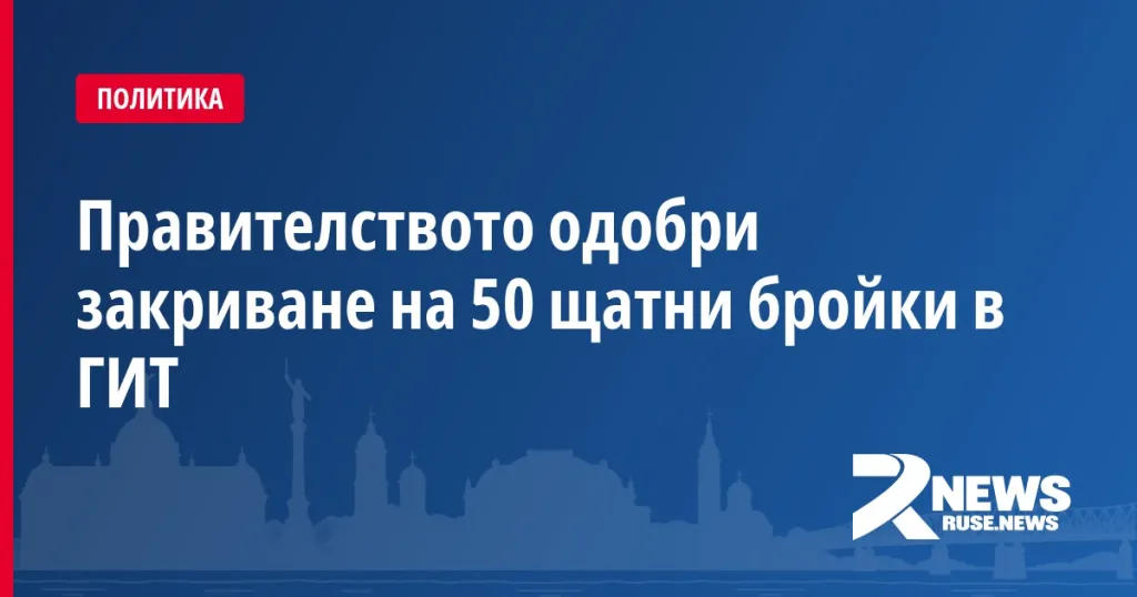 Правителството одобри закриване на 50 щатни бройки в ГИТ