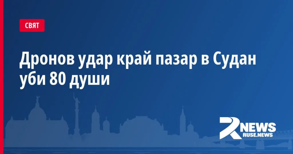 Дронов удар край пазар в Судан уби 80 души