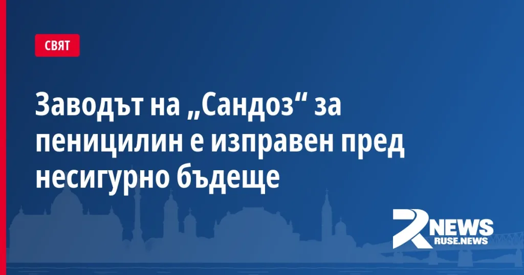 Заводът на „Сандоз“ за пеницилин е изправен пред несигурно бъдеще