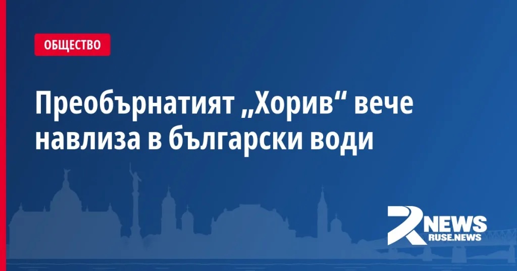 Преобърнатият „Хорив“ вече навлиза в български води