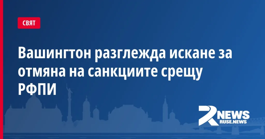 Вашингтон разглежда искане за отмяна на санкциите срещу РФПИ