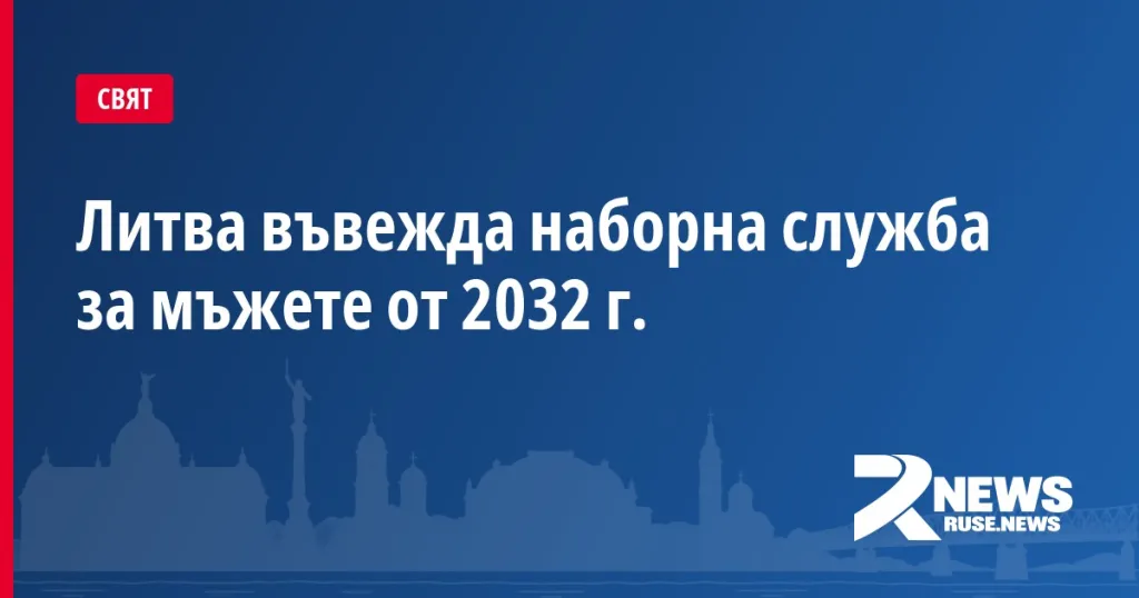 Литва въвежда наборна служба за мъжете от 2032 г.
