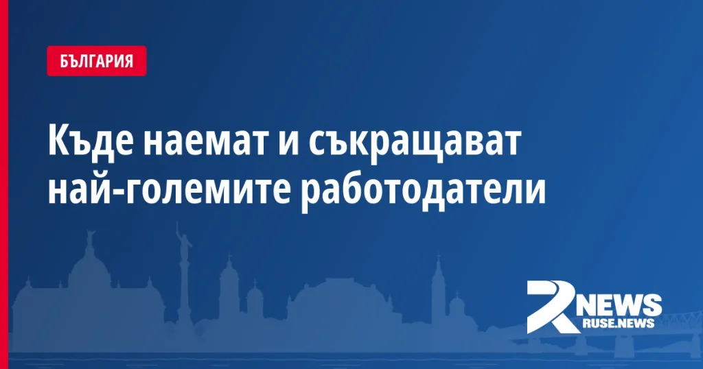 Къде наемат и съкращават най-големите работодатели