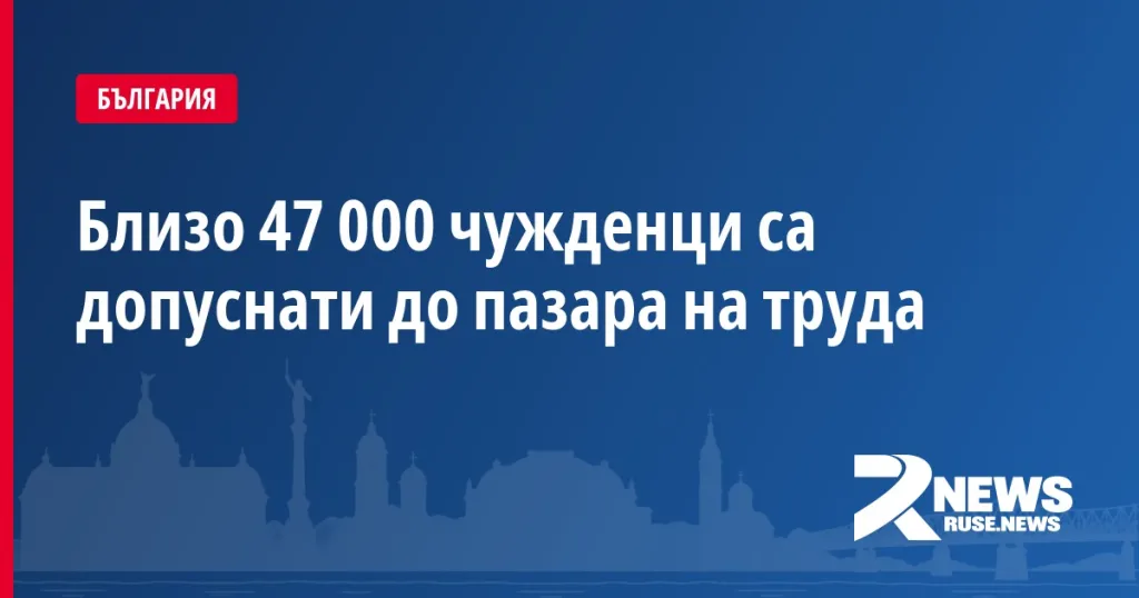Близо 47 000 чужденци са допуснати до пазара на труда